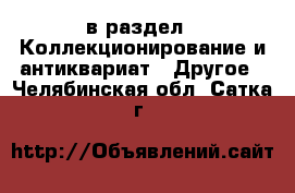  в раздел : Коллекционирование и антиквариат » Другое . Челябинская обл.,Сатка г.